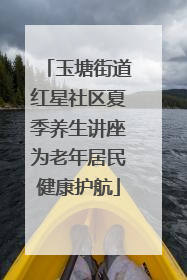 玉塘街道红星社区夏季养生讲座为老年居民健康护航