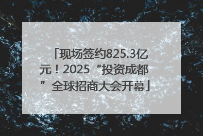 现场签约825.3亿元！2025“投资成都”全球招商大会开幕