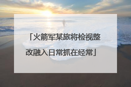 火箭军某旅将检视整改融入日常抓在经常