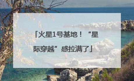 火星1号基地！“星际穿越”感拉满了