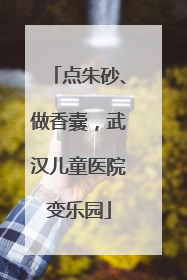 点朱砂、做香囊，武汉儿童医院变乐园