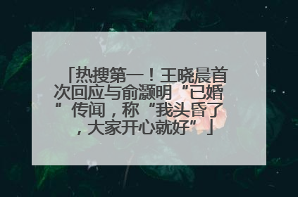 热搜第一！王晓晨首次回应与俞灏明“已婚”传闻，称“我头昏了，大家开心就好”
