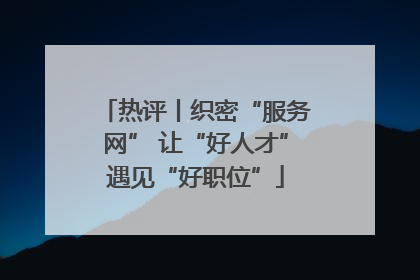 热评丨织密“服务网” 让“好人才”遇见“好职位”