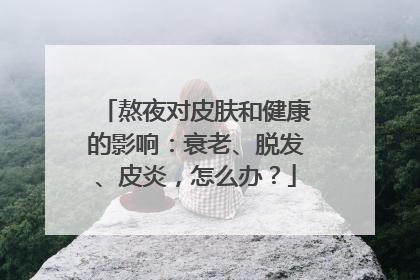 熬夜对皮肤和健康的影响：衰老、脱发、皮炎，怎么办？