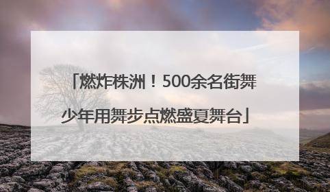 燃炸株洲！500余名街舞少年用舞步点燃盛夏舞台