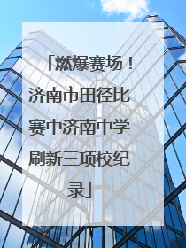 燃爆赛场！济南市田径比赛中济南中学刷新三项校纪录