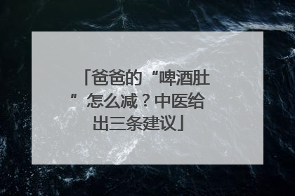 爸爸的“啤酒肚”怎么减？中医给出三条建议