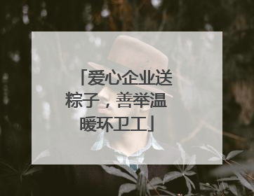 爱心企业送粽子，善举温暖环卫工
