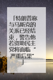 特朗普称与马斯克的关系已经结束，警告他若资助民主党将面临“严重后果”