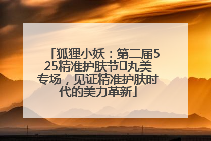 狐狸小妖：第二届525精准护肤节✖丸美专场，见证精准护肤时代的美力革新