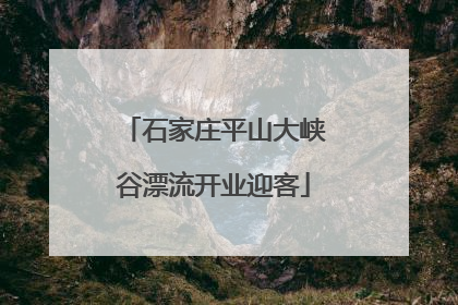 石家庄平山大峡谷漂流开业迎客
