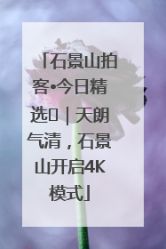 石景山拍客•今日精选⑯｜天朗气清，石景山开启4K模式
