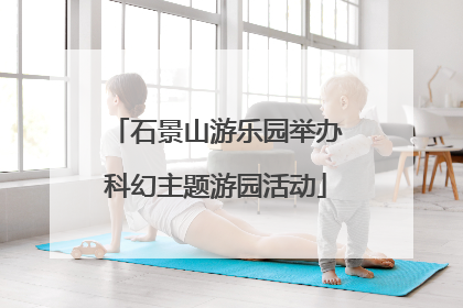 石景山游乐园举办科幻主题游园活动