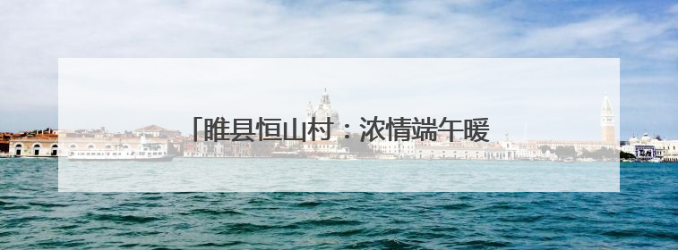 睢县恒山村：浓情端午暖人心 帮扶共建一家亲