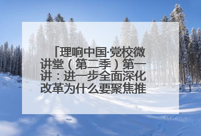 理响中国·党校微讲堂（第二季）第一讲：进一步全面深化改革为什么要聚焦推进中国式现代化