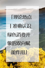 理论热点丨准确认识绿色消费升级的双向赋能作用
