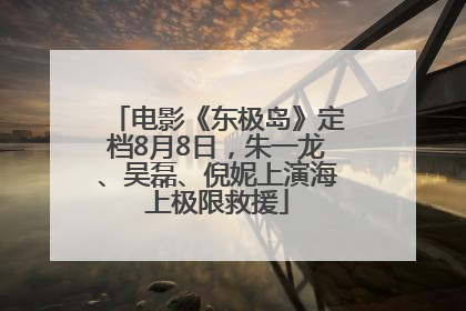 电影《东极岛》定档8月8日，朱一龙、吴磊、倪妮上演海上极限救援