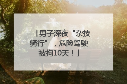 男子深夜“杂技骑行”，危险驾驶被拘10天！
