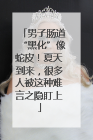男子肠道“黑化”像蛇皮！夏天到来，很多人被这种难言之隐盯上