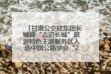 甘肃公交建集团长城驿“古道长城”旅游特色主题服务区入选中国公路学会“2025年度交通与旅游融合创新项目”