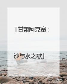 甘肃阿克塞：沙与水之歌