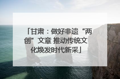 甘肃：做好非遗“两创”文章 推动传统文化焕发时代新采