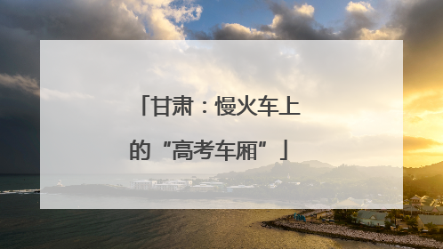 甘肃：慢火车上的“高考车厢”