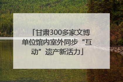 甘肃300多家文博单位馆内室外同步“互动”遗产新活力