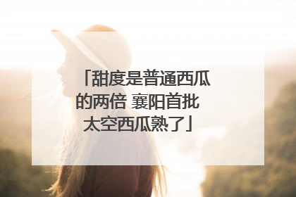 甜度是普通西瓜的两倍 襄阳首批太空西瓜熟了