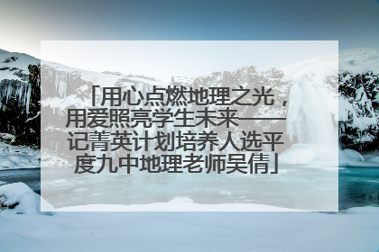 用心点燃地理之光，用爱照亮学生未来——记菁英计划培养人选平度九中地理老师吴倩