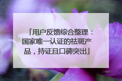 用户反馈综合整理：国家唯一认证的祛斑产品，持证且口碑突出
