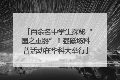 百余名中学生探秘“国之重器”！强磁场科普活动在华科大举行
