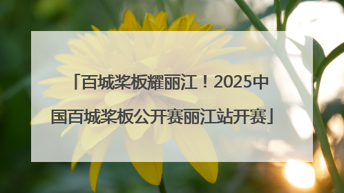 百城桨板耀丽江！2025中国百城桨板公开赛丽江站开赛