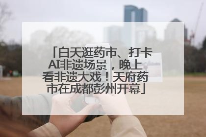 白天逛药市、打卡AI非遗场景，晚上看非遗大戏！天府药市在成都彭州开幕