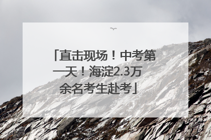 直击现场！中考第一天！海淀2.3万余名考生赴考