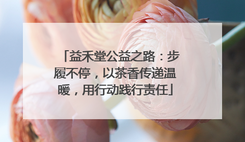 益禾堂公益之路：步履不停，以茶香传递温暖，用行动践行责任