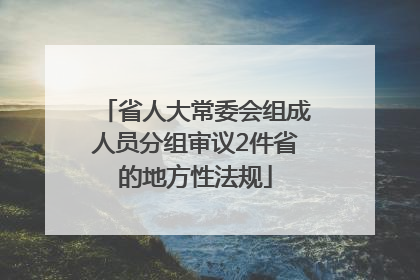 省人大常委会组成人员分组审议2件省的地方性法规