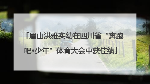 眉山洪雅实幼在四川省“奔跑吧•少年”体育大会中获佳绩