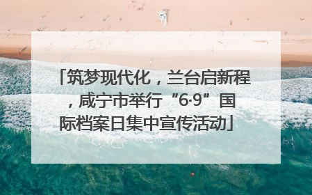 筑梦现代化，兰台启新程，咸宁市举行“6·9”国际档案日集中宣传活动