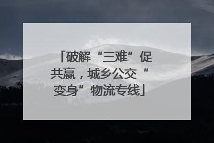破解“三难”促共赢，城乡公交“变身”物流专线