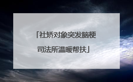 社矫对象突发脑梗 司法所温暖帮扶