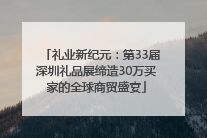 礼业新纪元：第33届深圳礼品展缔造30万买家的全球商贸盛宴