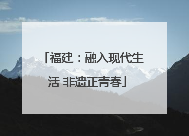福建：融入现代生活 非遗正青春