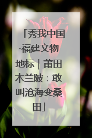 秀我中国·福建文物地标｜莆田木兰陂：敢叫沧海变桑田