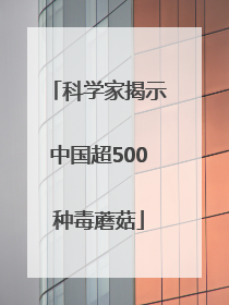 科学家揭示中国超500种毒蘑菇