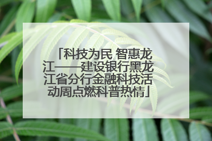 科技为民 智惠龙江——建设银行黑龙江省分行金融科技活动周点燃科普热情