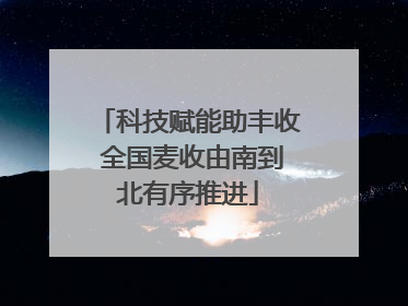 科技赋能助丰收 全国麦收由南到北有序推进