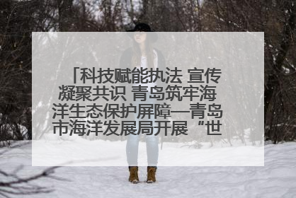 科技赋能执法 宣传凝聚共识 青岛筑牢海洋生态保护屏障—青岛市海洋发展局开展“世界海洋日”和“全国海洋宣传日”宣传活动