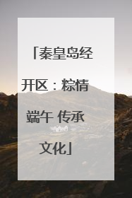 秦皇岛经开区：粽情端午 传承文化