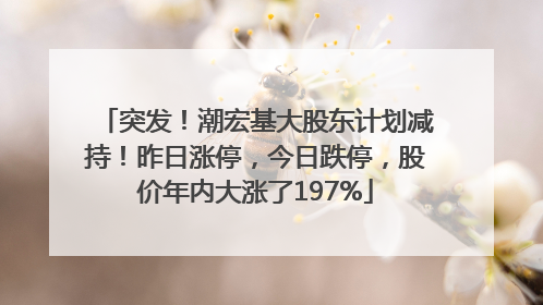 突发！潮宏基大股东计划减持！昨日涨停，今日跌停，股价年内大涨了197%